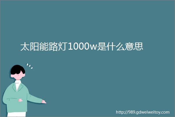 太阳能路灯1000w是什么意思